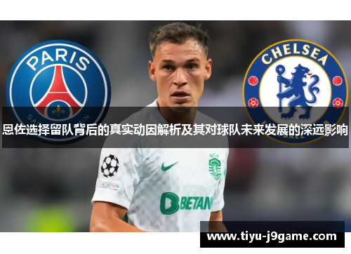 恩佐选择留队背后的真实动因解析及其对球队未来发展的深远影响