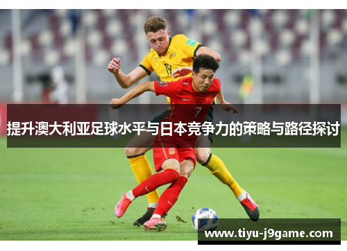 提升澳大利亚足球水平与日本竞争力的策略与路径探讨