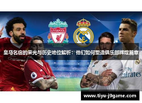 皇马名宿的荣光与历史地位解析：他们如何塑造俱乐部辉煌篇章