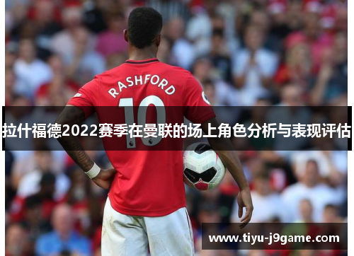 拉什福德2022赛季在曼联的场上角色分析与表现评估