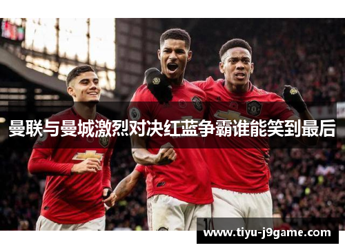 曼联与曼城激烈对决红蓝争霸谁能笑到最后