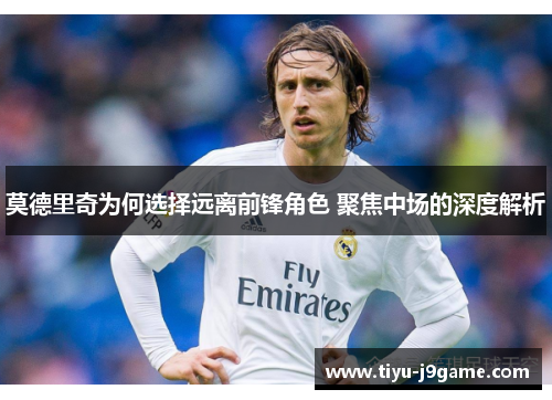 莫德里奇为何选择远离前锋角色 聚焦中场的深度解析