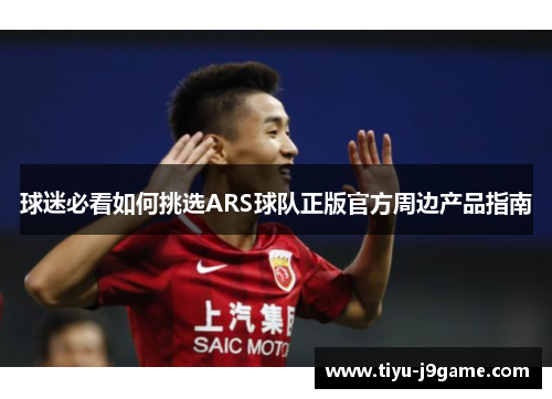 球迷必看如何挑选ARS球队正版官方周边产品指南