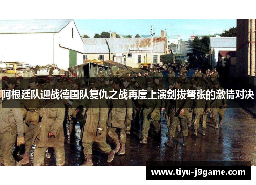 阿根廷队迎战德国队复仇之战再度上演剑拔弩张的激情对决