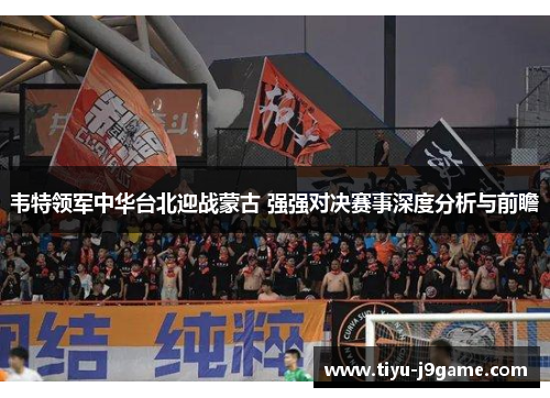 韦特领军中华台北迎战蒙古 强强对决赛事深度分析与前瞻