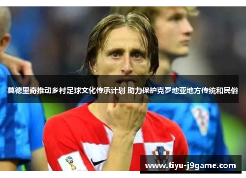 莫德里奇推动乡村足球文化传承计划 助力保护克罗地亚地方传统和民俗