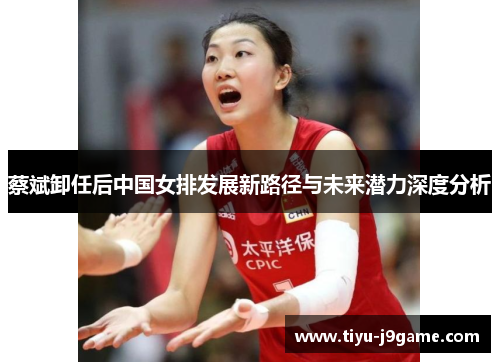 蔡斌卸任后中国女排发展新路径与未来潜力深度分析