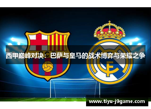 西甲巅峰对决：巴萨与皇马的战术博弈与荣耀之争