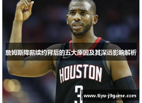 詹姆斯降薪续约背后的五大原因及其深远影响解析