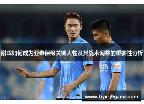 谢晖如何成为亚泰保级关键人物及其战术调整的重要性分析