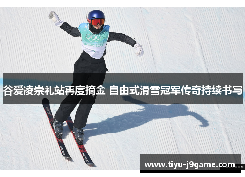 谷爱凌崇礼站再度摘金 自由式滑雪冠军传奇持续书写