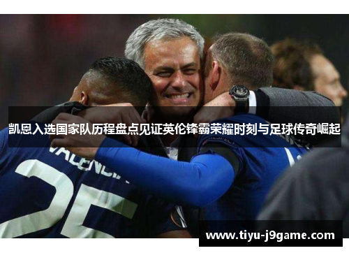 凯恩入选国家队历程盘点见证英伦锋霸荣耀时刻与足球传奇崛起