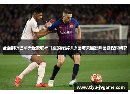 全面剖析巴萨无缘欧联杯冠军的深层次原因与关键影响因素探讨研究
