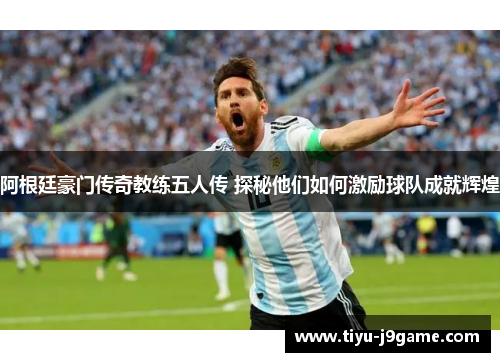 阿根廷豪门传奇教练五人传 探秘他们如何激励球队成就辉煌 阿根廷豪门传奇教练五人传 探秘他们如何激励球队成就辉煌