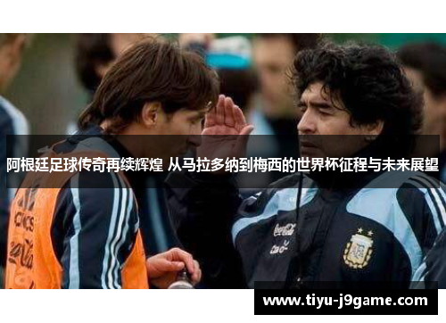 阿根廷足球传奇再续辉煌 从马拉多纳到梅西的世界杯征程与未来展望