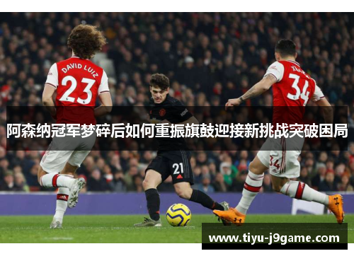 阿森纳冠军梦碎后如何重振旗鼓迎接新挑战突破困局 阿森纳冠军梦碎后如何重振旗鼓迎接新挑战突破困局