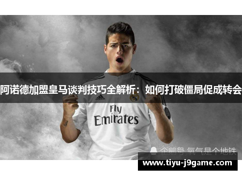 阿诺德加盟皇马谈判技巧全解析:如何打破僵局促成转会 阿诺德加盟皇马谈判技巧全解析:如何打破僵局促成转会