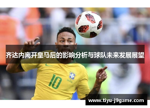 齐达内离开皇马后的影响分析与球队未来发展展望