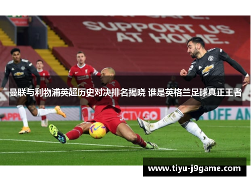 曼联与利物浦英超历史对决排名揭晓 谁是英格兰足球真正王者