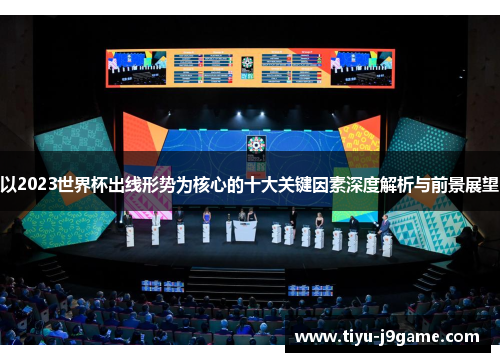 以2023世界杯出线形势为核心的十大关键因素深度解析与前景展望