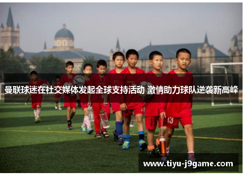 曼联球迷在社交媒体发起全球支持活动 激情助力球队逆袭新高峰