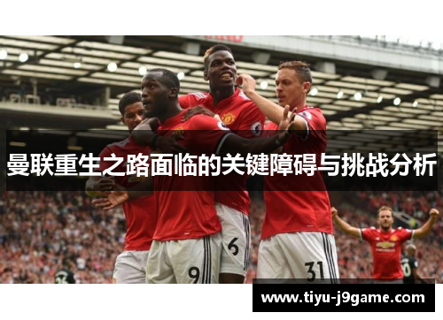曼联重生之路面临的关键障碍与挑战分析