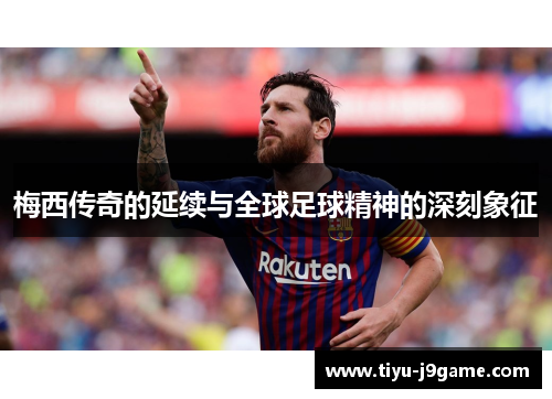 梅西传奇的延续与全球足球精神的深刻象征